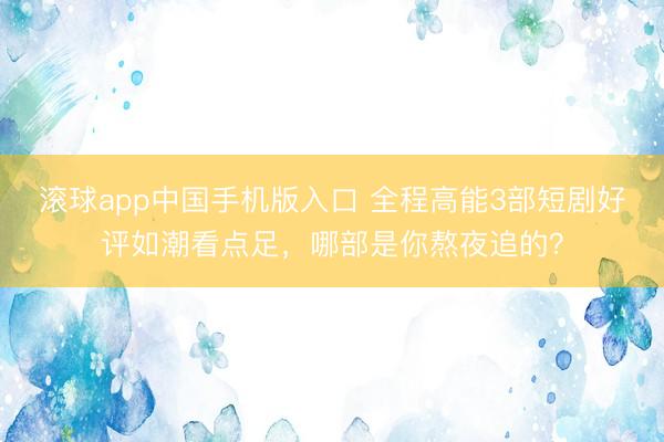 滚球app中国手机版入口 全程高能3部短剧好评如潮看点足，哪部是你熬夜追的？
