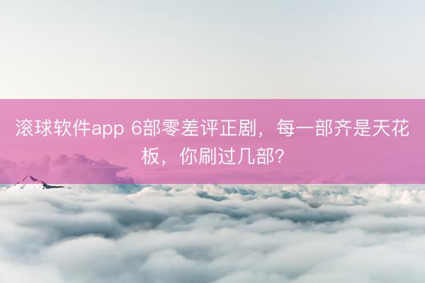 滚球软件app 6部零差评正剧，每一部齐是天花板，你刷过几部？