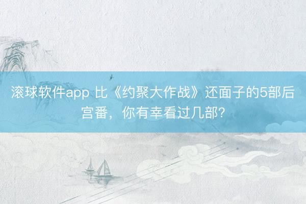 滚球软件app 比《约聚大作战》还面子的5部后宫番，你有幸看过几部？