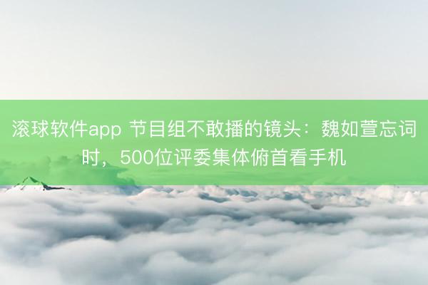 滚球软件app 节目组不敢播的镜头:魏如萱忘词时,500位评委集体俯首看手机