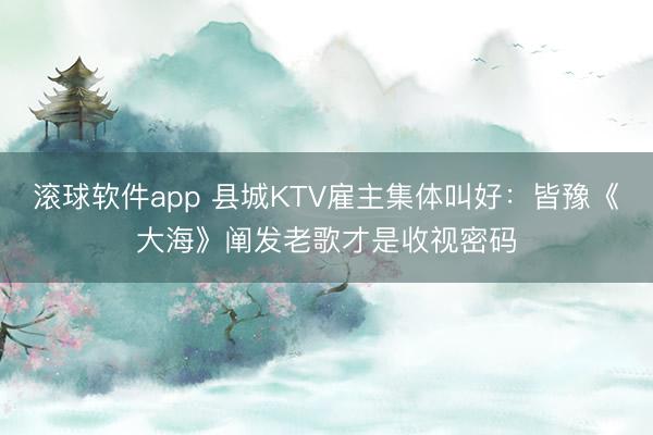 滚球软件app 县城KTV雇主集体叫好：皆豫《大海》阐发老歌才是收视密码
