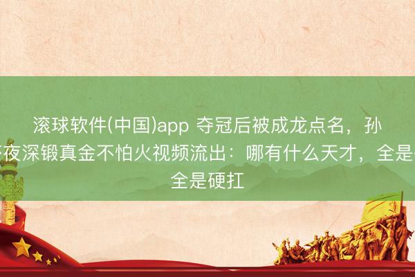 滚球软件(中国)app 夺冠后被成龙点名，孙颖莎夜深锻真金不怕火视频流出：哪有什么天才，全是硬扛