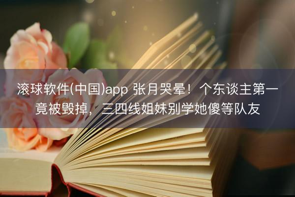滚球软件(中国)app 张月哭晕!个东谈主第一竟被毁掉,三四线姐妹别学她傻等队友