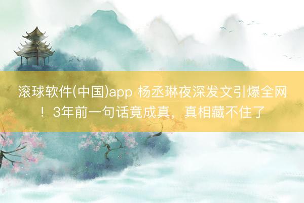 滚球软件(中国)app 杨丞琳夜深发文引爆全网！3年前一句话竟成真，真相藏不住了