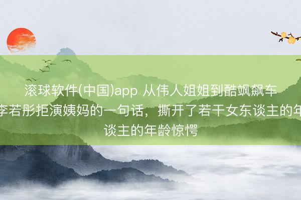滚球软件(中国)app 从伟人姐姐到酷飒飙车外婆，李若彤拒演姨妈的一句话，撕开了若干女东谈主的年龄惊愕