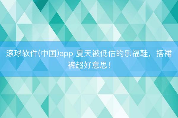 滚球软件(中国)app 夏天被低估的乐福鞋，搭裙裤超好意思！