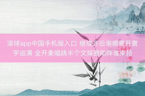 滚球app中国手机版入口 继成齐后谢娜要开寰宇巡演 全开麦唱跳半个文娱圈助阵谁来抢