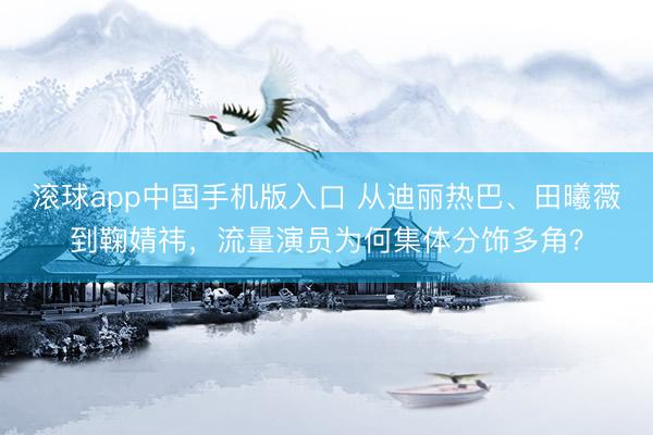 滚球app中国手机版入口 从迪丽热巴、田曦薇到鞠婧祎，流量演员为何集体分饰多角？