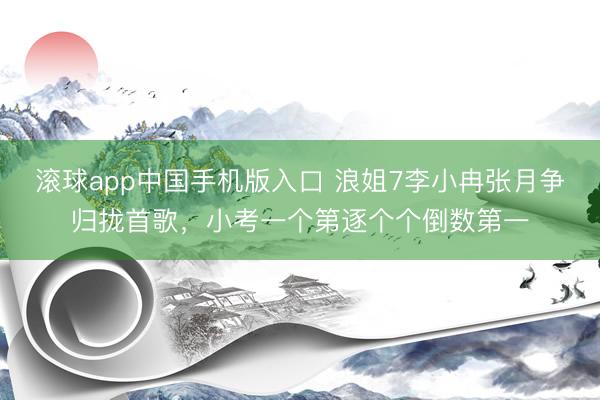 滚球app中国手机版入口 浪姐7李小冉张月争归拢首歌，小考一个第逐个个倒数第一