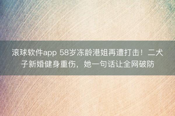 滚球软件app 58岁冻龄港姐再遭打击！二犬子新婚健身重伤，她一句话让全网破防