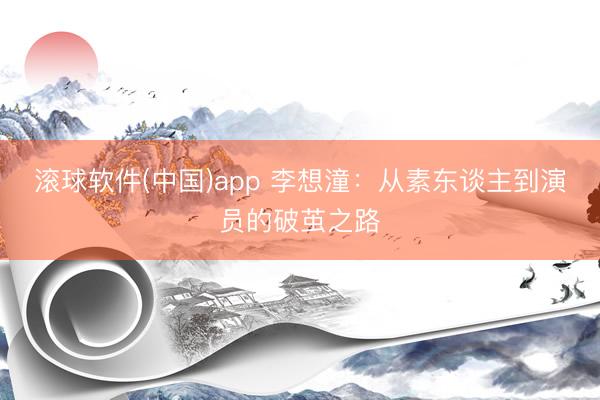滚球软件(中国)app 李想潼：从素东谈主到演员的破茧之路