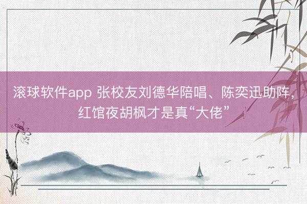 滚球软件app 张校友刘德华陪唱、陈奕迅助阵，红馆夜胡枫才是真“大佬”