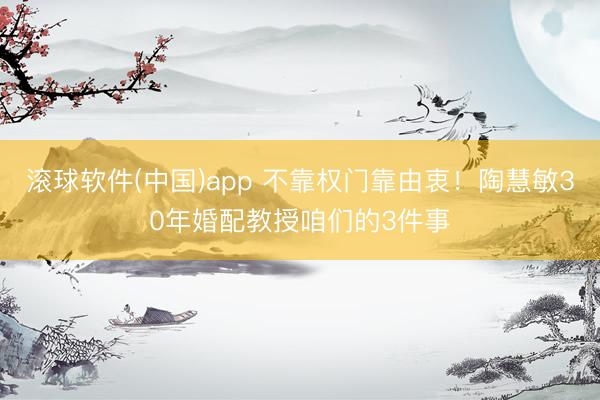 滚球软件(中国)app 不靠权门靠由衷！陶慧敏30年婚配教授咱们的3件事