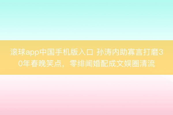 滚球app中国手机版入口 孙涛内助寡言打磨30年春晚笑点,零绯闻婚配成文娱圈清流