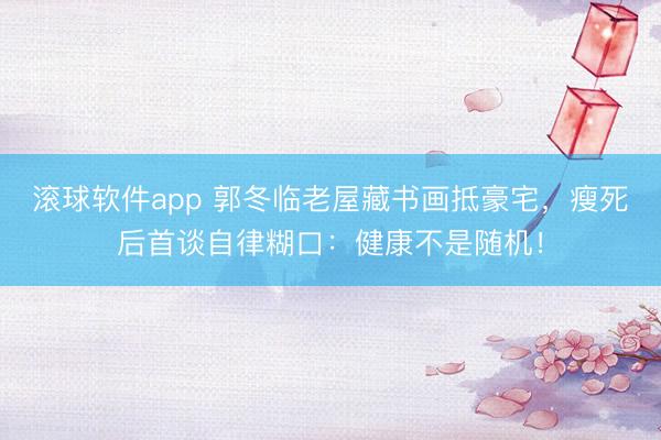 滚球软件app 郭冬临老屋藏书画抵豪宅，瘦死后首谈自律糊口：健康不是随机！