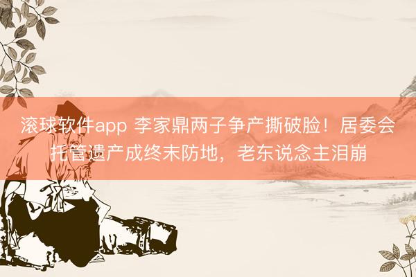 滚球软件app 李家鼎两子争产撕破脸！居委会托管遗产成终末防地，老东说念主泪崩