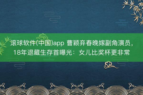 滚球软件(中国)app 曹颖弃春晚嫁副角演员,18年退藏生存首曝光:女儿比奖杯更非常
