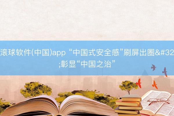滚球软件(中国)app “中国式安全感”刷屏出圈 彰显“中国之治”