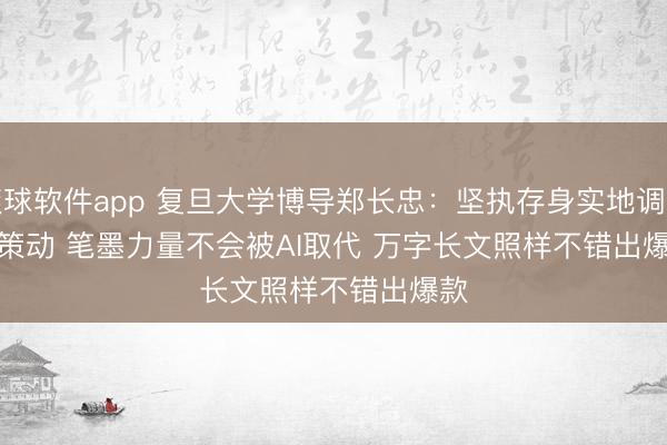 滚球软件app 复旦大学博导郑长忠：坚执存身实地调研与策动 笔墨力量不会被AI取代 万字长文照样不错出爆款