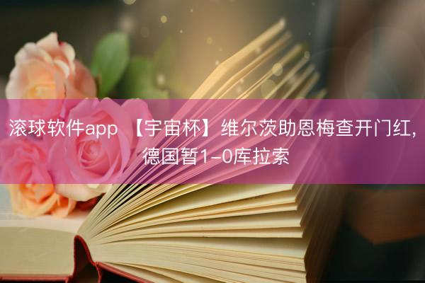 滚球软件app 【宇宙杯】维尔茨助恩梅查开门红， 德国暂1-0库拉索
