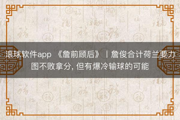 滚球软件app 《詹前顾后》丨詹俊合计荷兰要力图不败拿分， 但有爆冷输球的可能
