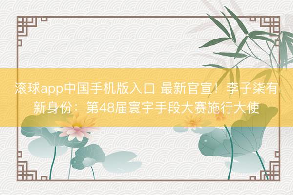 滚球app中国手机版入口 最新官宣！李子柒有新身份：第48届寰宇手段大赛施行大使