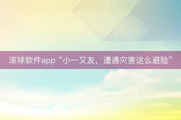 滚球软件app “小一又友，遭遇灾害这么避险”