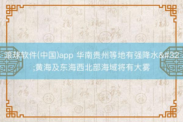 滚球软件(中国)app 华南贵州等地有强降水 黄海及东海西北部海域将有大雾