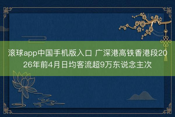 滚球app中国手机版入口 广深港高铁香港段2026年前4月日均客流超9万东说念主次