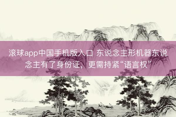 滚球app中国手机版入口 东说念主形机器东说念主有了身份证，更需持紧“语言权”