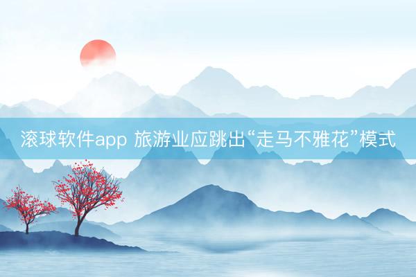 滚球软件app 旅游业应跳出“走马不雅花”模式