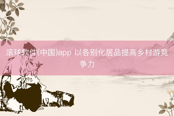 滚球软件(中国)app 以各别化居品提高乡村游竞争力