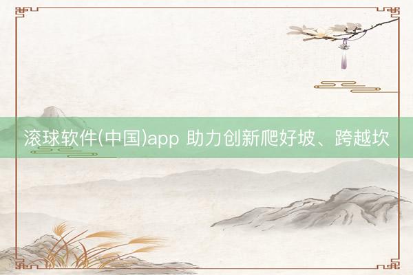 滚球软件(中国)app 助力创新爬好坡、跨越坎