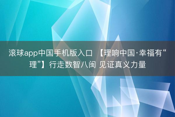 滚球app中国手机版入口 【理响中国·幸福有“理”】行走数智八闽 见证真义力量