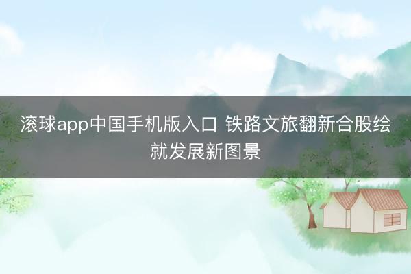 滚球app中国手机版入口 铁路文旅翻新合股绘就发展新图景