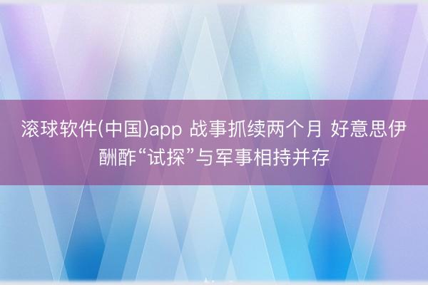滚球软件(中国)app 战事抓续两个月 好意思伊酬酢“试探”与军事相持并存