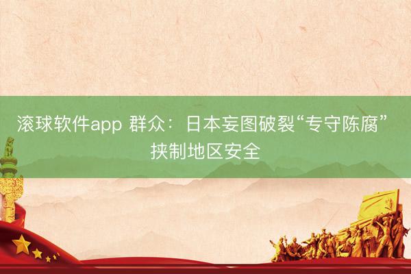 滚球软件app 群众：日本妄图破裂“专守陈腐” 挟制地区安全