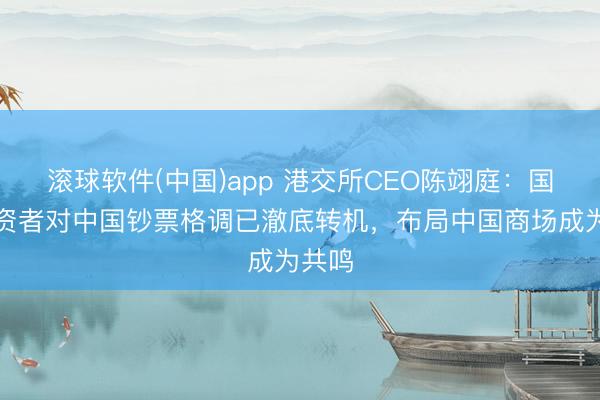 滚球软件(中国)app 港交所CEO陈翊庭：国际投资者对中国钞票格调已澈底转机，布局中国商场成为共鸣