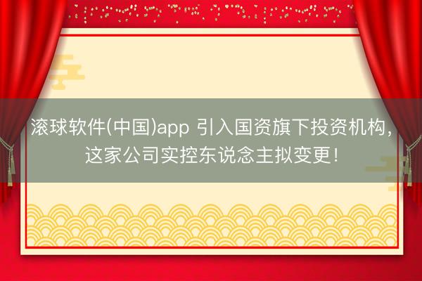滚球软件(中国)app 引入国资旗下投资机构,这家公司实控东说念主拟变更!