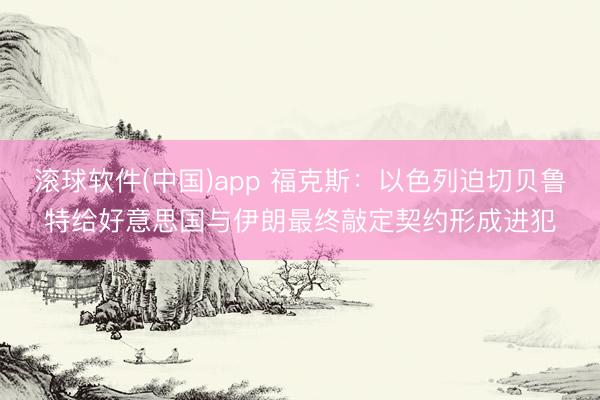 滚球软件(中国)app 福克斯：以色列迫切贝鲁特给好意思国与伊朗最终敲定契约形成进犯