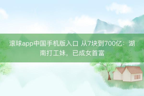 滚球app中国手机版入口 从7块到700亿：湖南打工妹，已成女首富