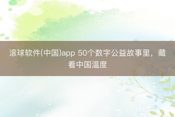 滚球软件(中国)app 50个数字公益故事里，藏着中国温度