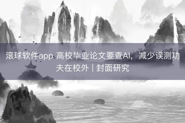 滚球软件app 高校毕业论文要查AI，减少误测功夫在校外 | 封面研究