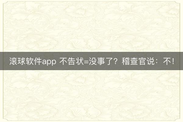 滚球软件app 不告状=没事了？稽查官说：不！
