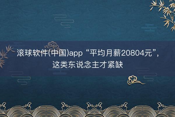 滚球软件(中国)app “平均月薪20804元”，这类东说念主才紧缺