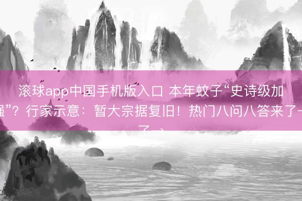 滚球app中国手机版入口 本年蚊子“史诗级加强”？行家示意：暂大宗据复旧！热门八问八答来了→