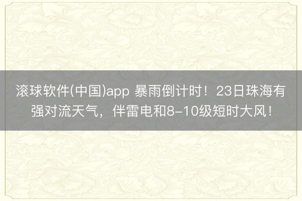 滚球软件(中国)app 暴雨倒计时！23日珠海有强对流天气，伴雷电和8-10级短时大风！