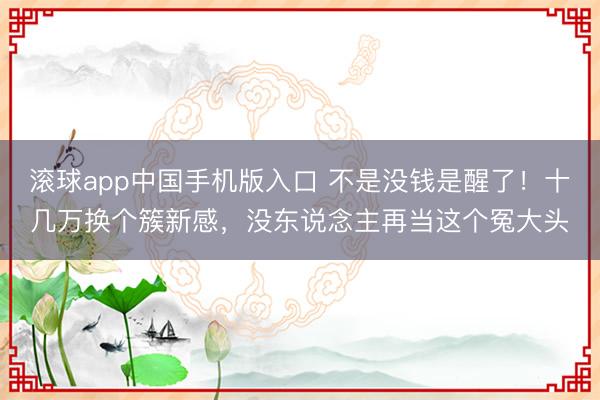 滚球app中国手机版入口 不是没钱是醒了！十几万换个簇新感，没东说念主再当这个冤大头