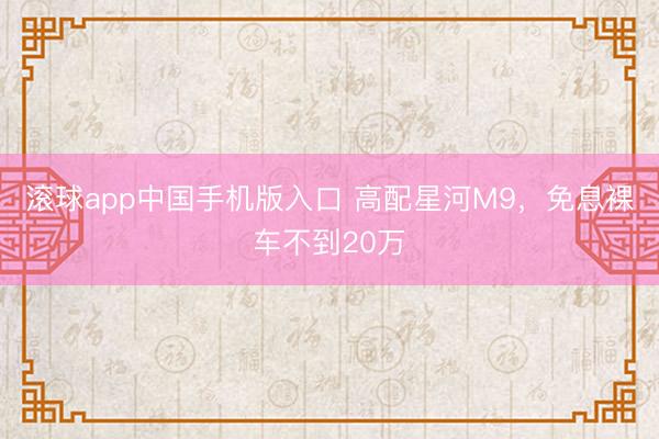 滚球app中国手机版入口 高配星河M9，免息裸车不到20万