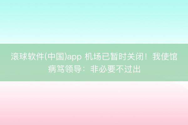 滚球软件(中国)app 机场已暂时关闭！我使馆病笃领导：非必要不过出